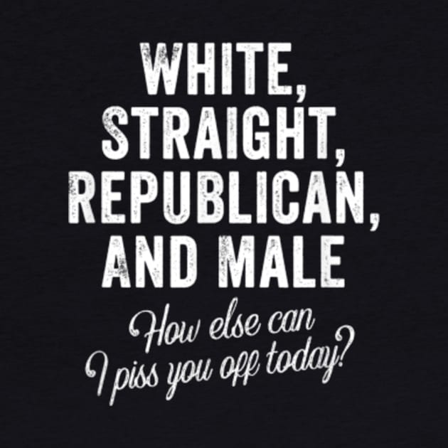 White Straight Republican Male How else Can I Piss You Off Today by artcomdesigns